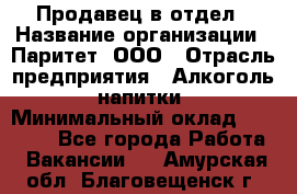 Продавец в отдел › Название организации ­ Паритет, ООО › Отрасль предприятия ­ Алкоголь, напитки › Минимальный оклад ­ 24 000 - Все города Работа » Вакансии   . Амурская обл.,Благовещенск г.